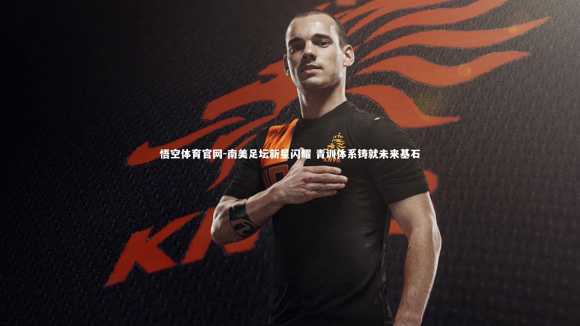 悟空体育官网-南美足坛新星闪耀 青训体系铸就未来基石