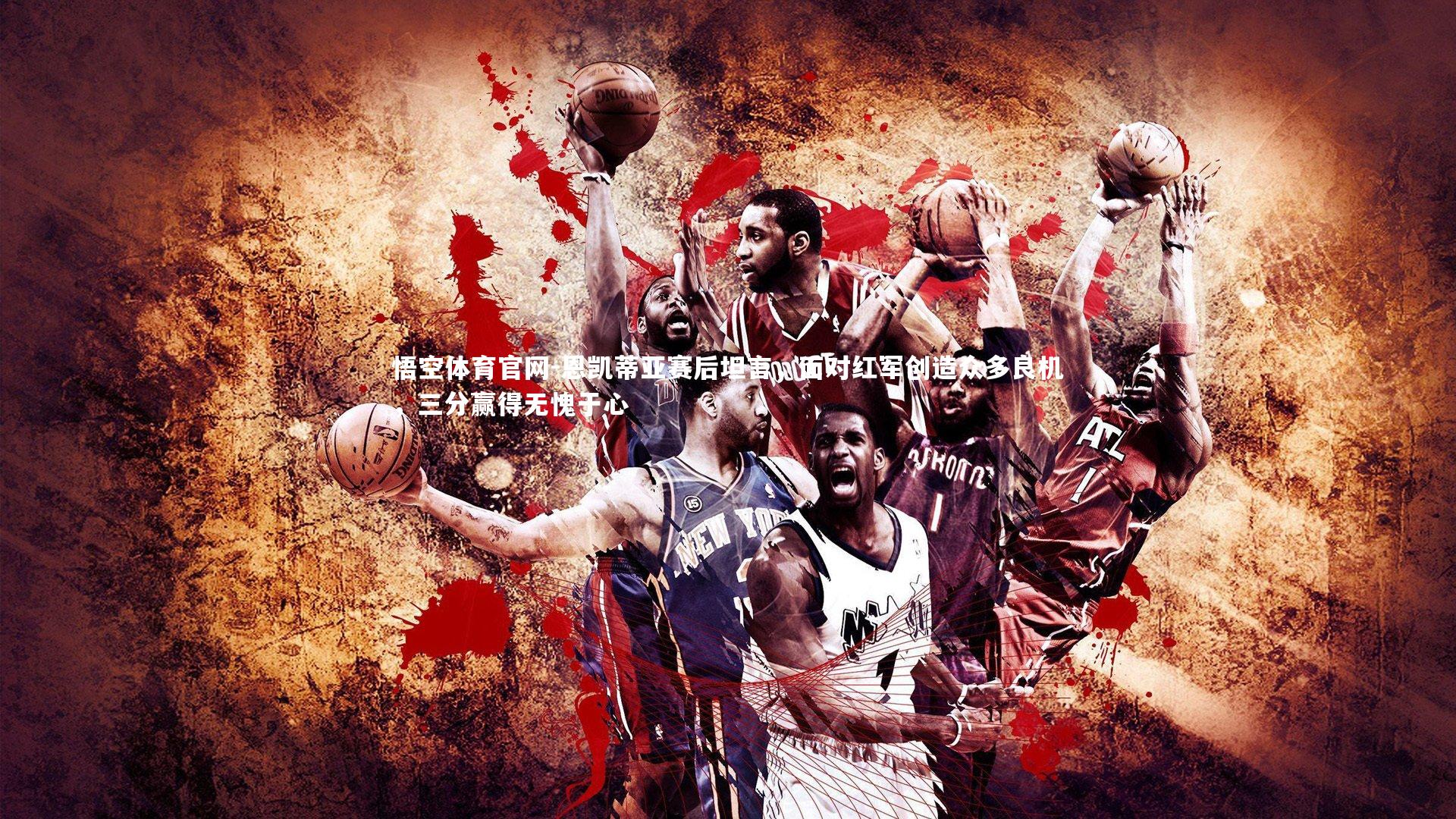 恩凯蒂亚赛后坦言，面对红军创造众多良机，三分赢得无愧于心