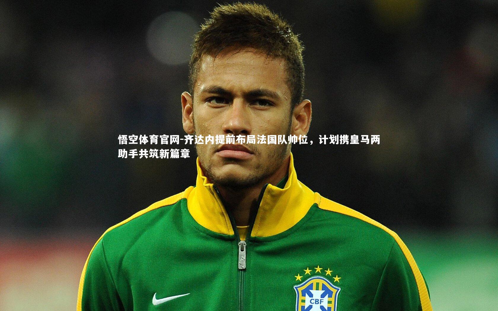 悟空体育官网-齐达内提前布局法国队帅位，计划携皇马两助手共筑新篇章