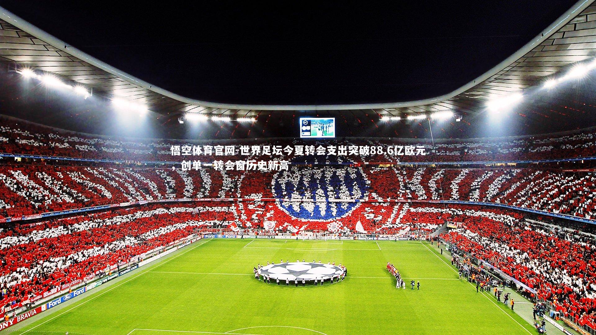 世界足坛今夏转会支出突破88.6亿欧元，创单一转会窗历史新高