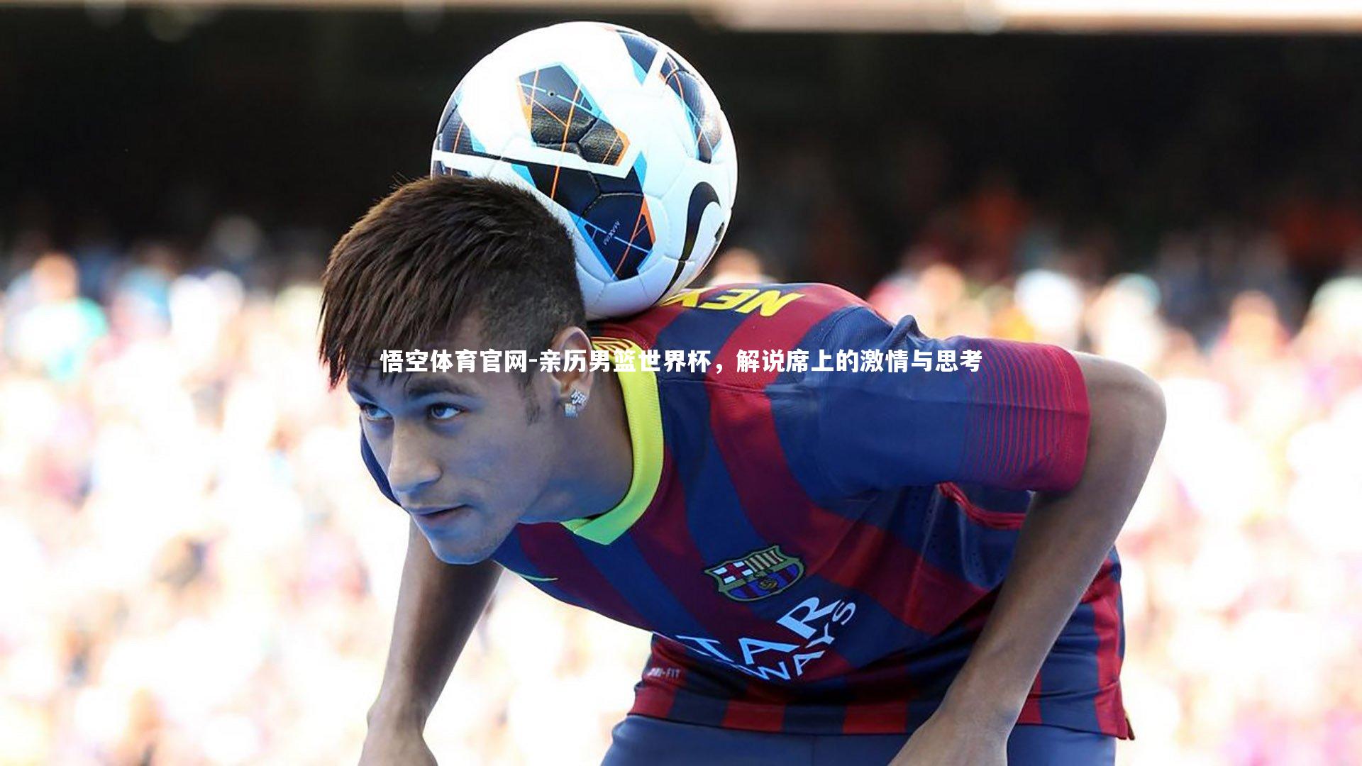 悟空体育官网-亲历男篮世界杯，解说席上的激情与思考