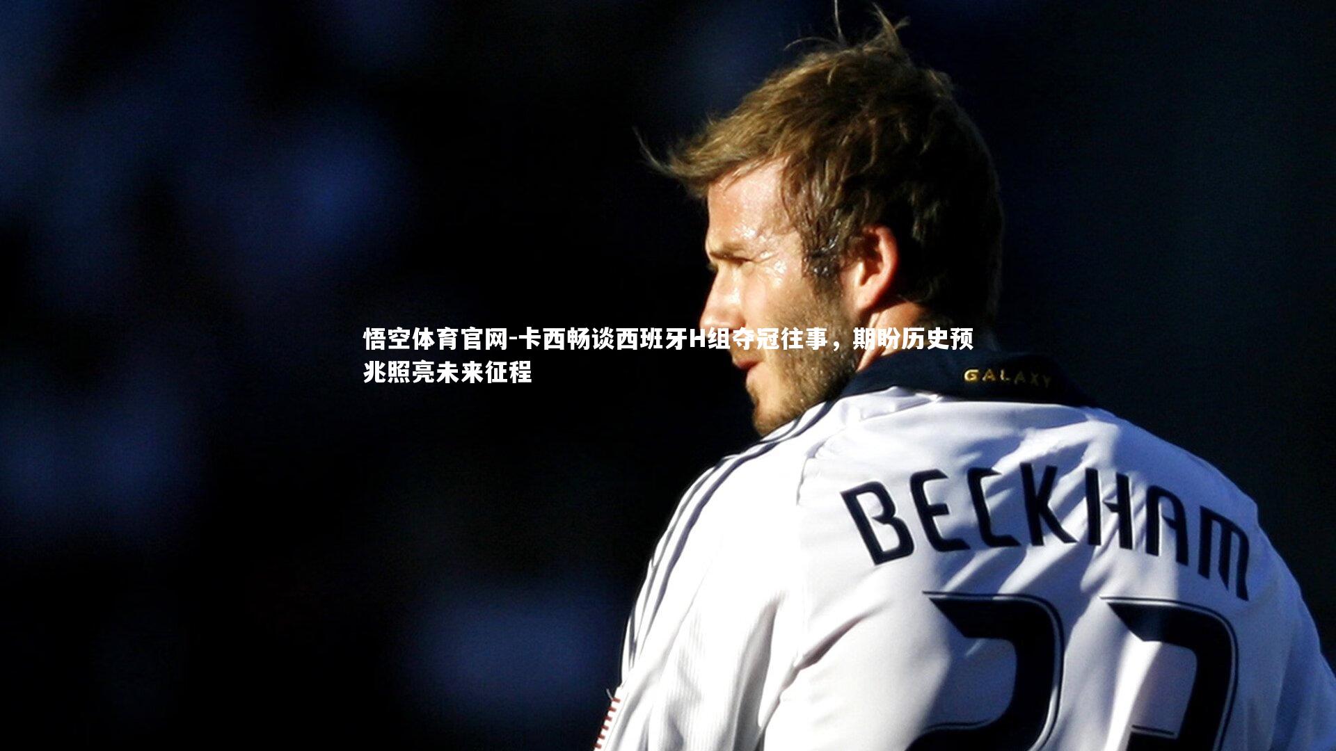 卡西畅谈西班牙H组夺冠往事，期盼历史预兆照亮未来征程